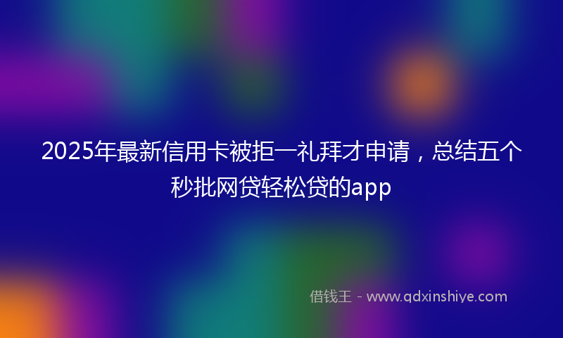 2025年最新信用卡被拒一礼拜才申请，总结五个秒批网贷轻松贷的app