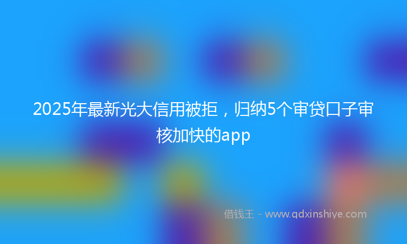 2025年最新光大信用被拒，归纳5个审贷口子审核加快的app