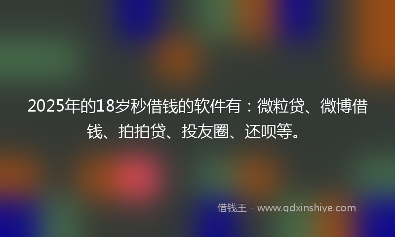 2025年的18岁秒借钱的软件有：微粒贷、微博借钱、拍拍贷、投友圈、还呗等。
