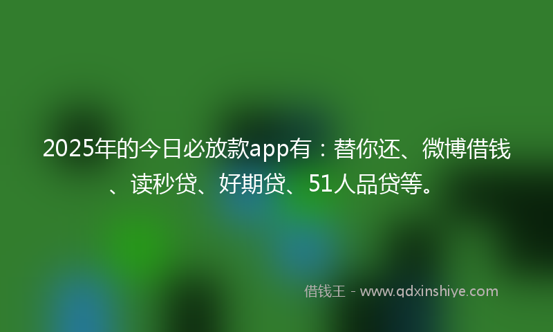 2025年的今日必放款app有：替你还、微博借钱、读秒贷、好期贷、51人品贷等。