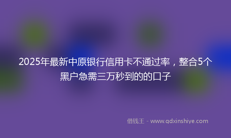 2025年最新中原银行信用卡不通过率，整合5个黑户急需三万秒到的的口子