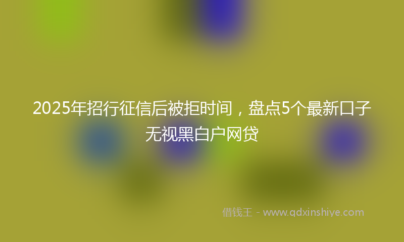 2025年招行征信后被拒时间，盘点5个最新口子无视黑白户网贷