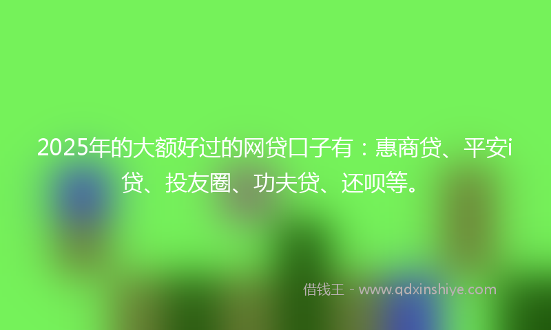 2025年的大额好过的网贷口子有：惠商贷、平安i贷、投友圈、功夫贷、还呗等。
