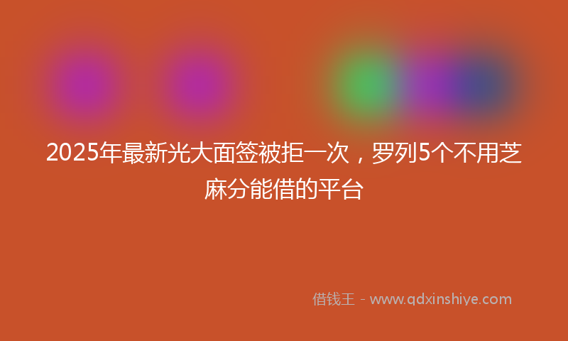 2025年最新光大面签被拒一次，罗列5个不用芝麻分能借的平台
