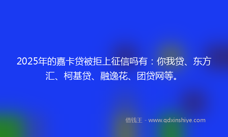 2025年的嘉卡贷被拒上征信吗有：你我贷、东方汇、柯基贷、融逸花、团贷网等。