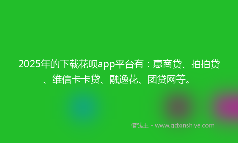 2025年的下载花呗app平台有：惠商贷、拍拍贷、维信卡卡贷、融逸花、团贷网等。