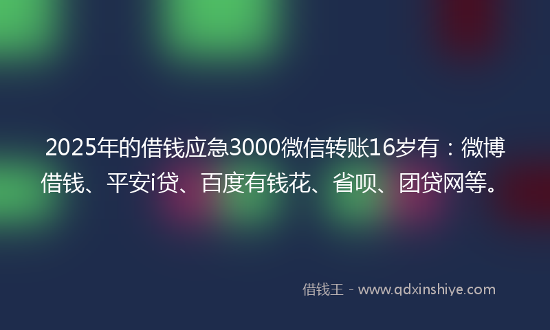 2025年的借钱应急3000微信转账16岁有：微博借钱、平安i贷、百度有钱花、省呗、团贷网等。