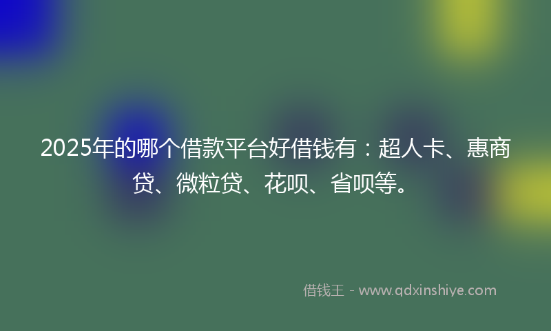 2025年的哪个借款平台好借钱有：超人卡、惠商贷、微粒贷、花呗、省呗等。