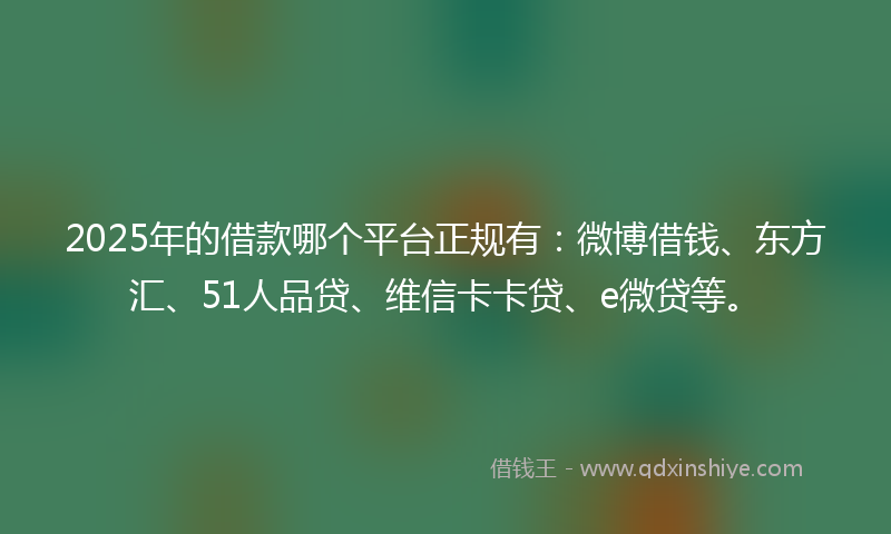 2025年的借款哪个平台正规有：微博借钱、东方汇、51人品贷、维信卡卡贷、e微贷等。