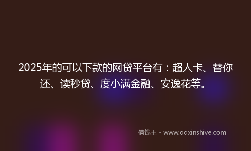 2025年的可以下款的网贷平台有：超人卡、替你还、读秒贷、度小满金融、安逸花等。