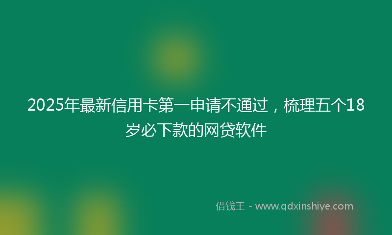 2025年最新信用卡第一申请不通过，梳理五个18岁必下款的网贷软件