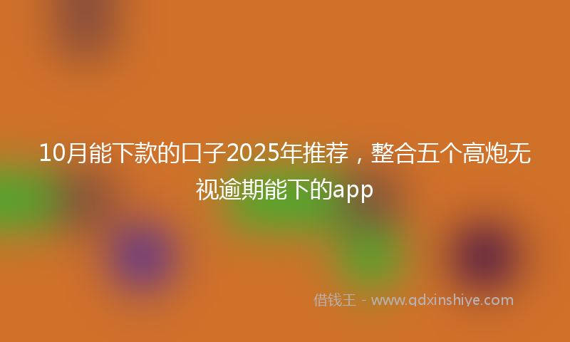 10月能下款的口子2025年推荐，整合五个高炮无视逾期能下的app