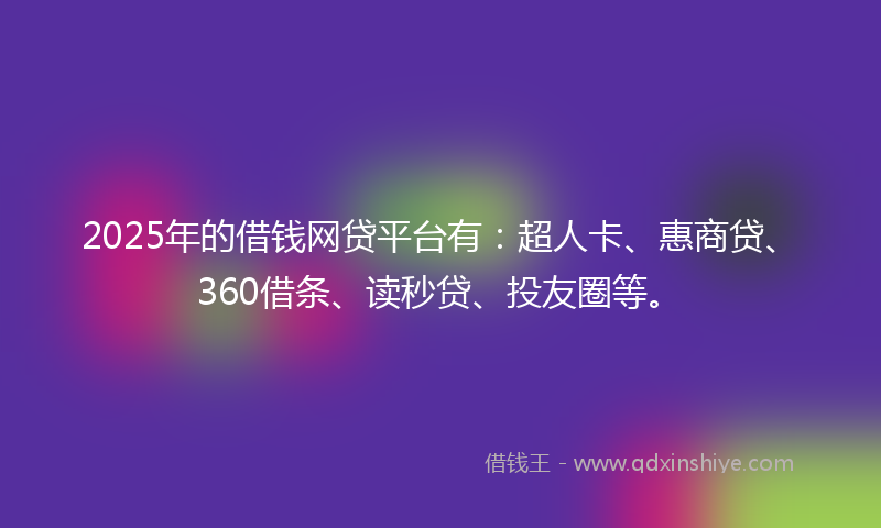 2025年的借钱网贷平台有：超人卡、惠商贷、360借条、读秒贷、投友圈等。