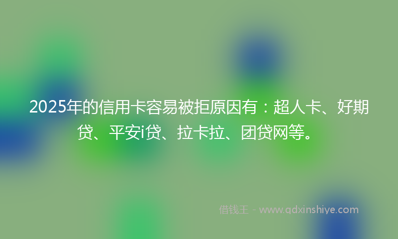 2025年的信用卡容易被拒原因有：超人卡、好期贷、平安i贷、拉卡拉、团贷网等。