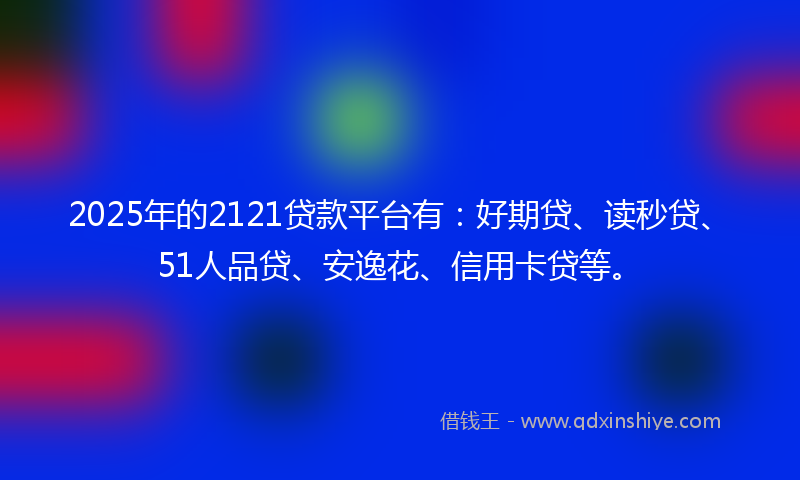 2025年的2121贷款平台有：好期贷、读秒贷、51人品贷、安逸花、信用卡贷等。