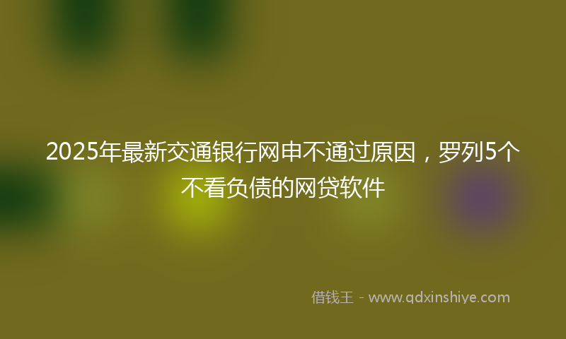 2025年最新交通银行网申不通过原因，罗列5个不看负债的网贷软件