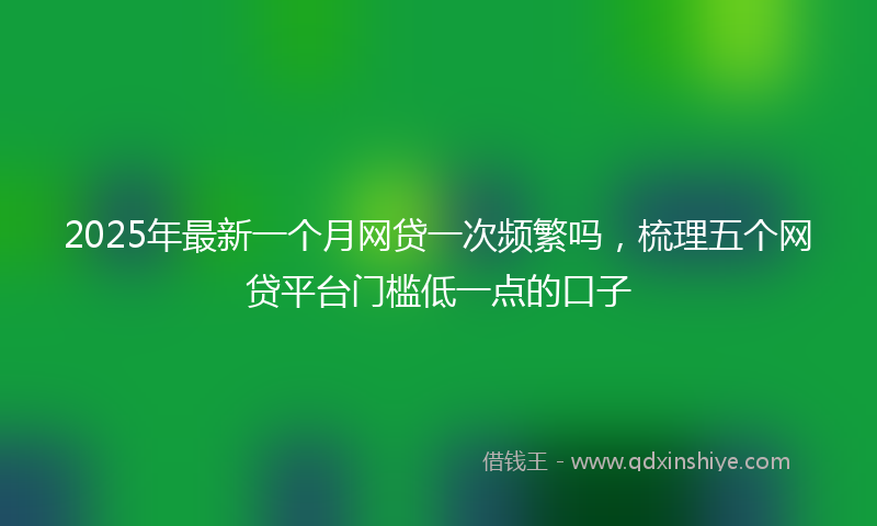 2025年最新一个月网贷一次频繁吗，梳理五个网贷平台门槛低一点的口子
