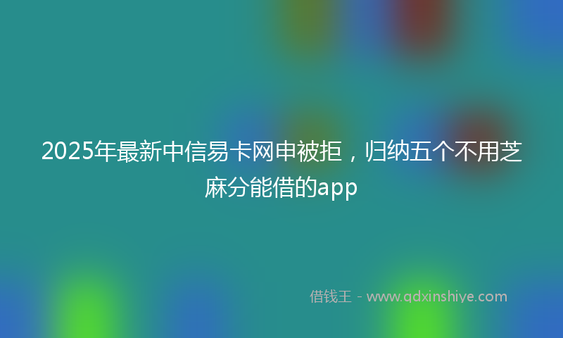 2025年最新中信易卡网申被拒，归纳五个不用芝麻分能借的app
