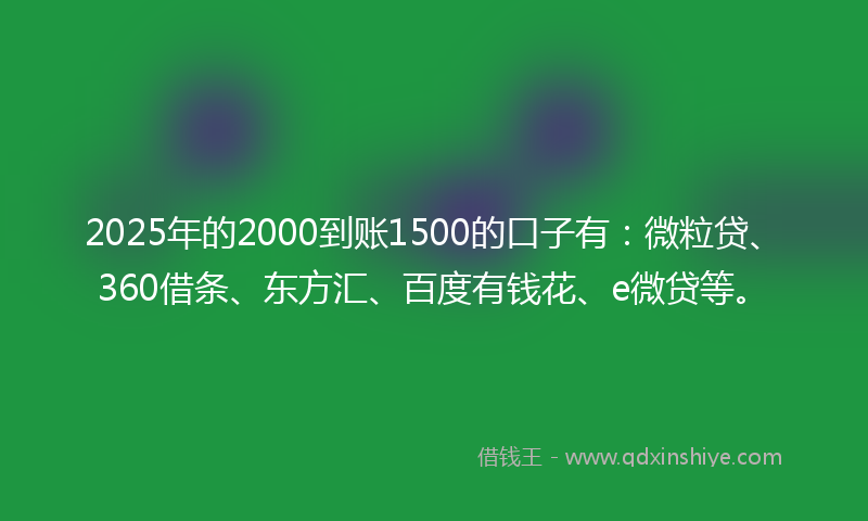2025年的2000到账1500的口子有：微粒贷、360借条、东方汇、百度有钱花、e微贷等。