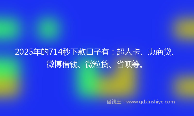 2025年的714秒下款口子有：超人卡、惠商贷、微博借钱、微粒贷、省呗等。