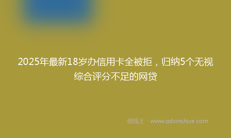 2025年最新18岁办信用卡全被拒，归纳5个无视综合评分不足的网贷