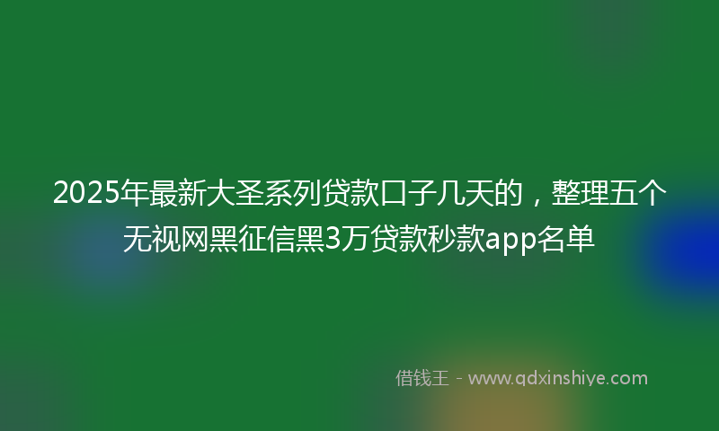 2025年最新大圣系列贷款口子几天的，整理五个无视网黑征信黑3万贷款秒款app名单
