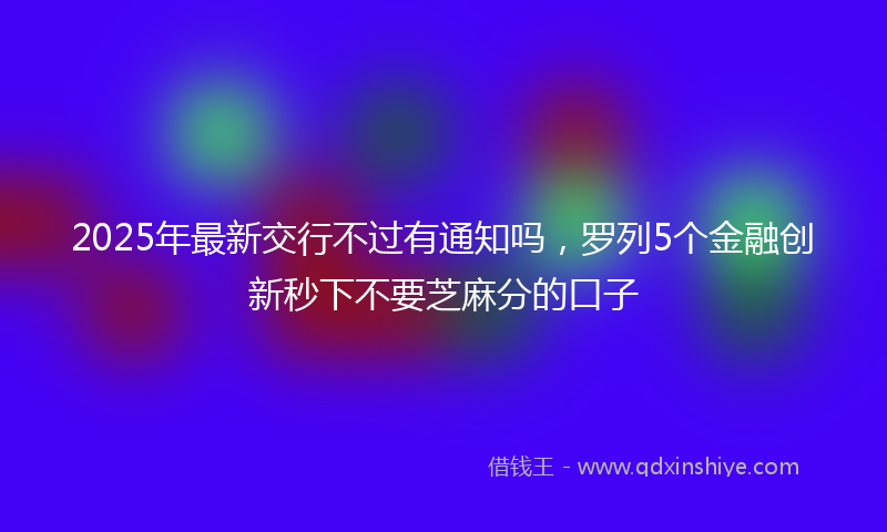 2025年最新交行不过有通知吗，罗列5个金融创新秒下不要芝麻分的口子
