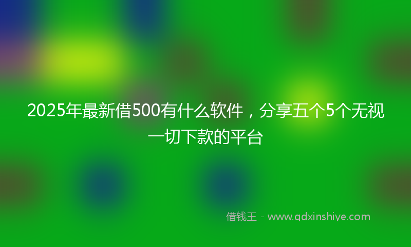 2025年最新借500有什么软件，分享五个5个无视一切下款的平台