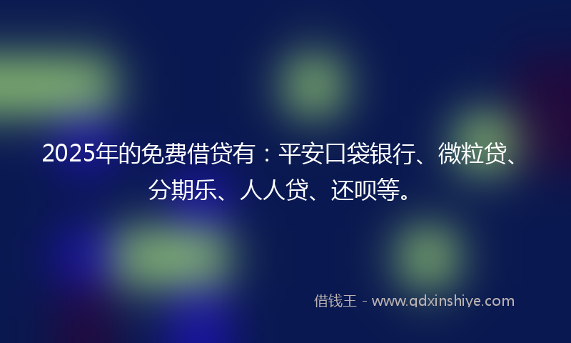 2025年的免费借贷有：平安口袋银行、微粒贷、分期乐、人人贷、还呗等。