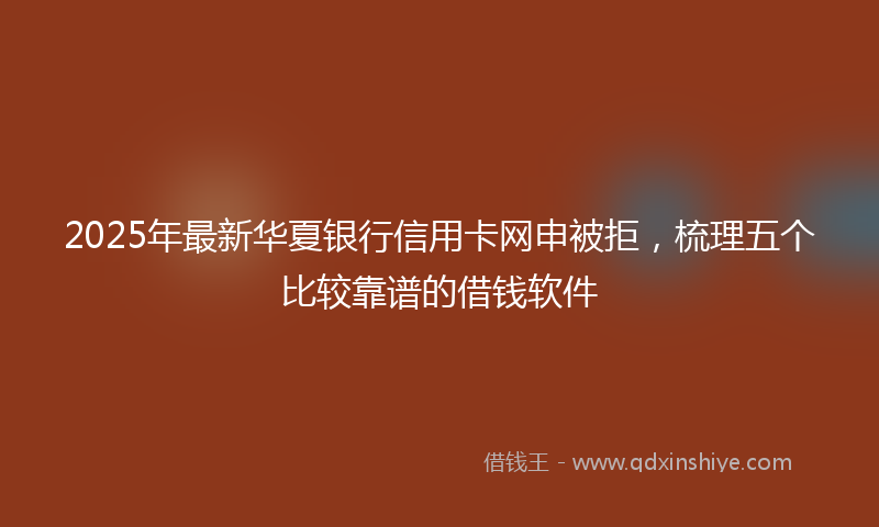 2025年最新华夏银行信用卡网申被拒，梳理五个比较靠谱的借钱软件