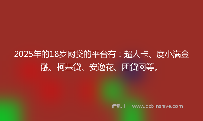 2025年的18岁网贷的平台有：超人卡、度小满金融、柯基贷、安逸花、团贷网等。