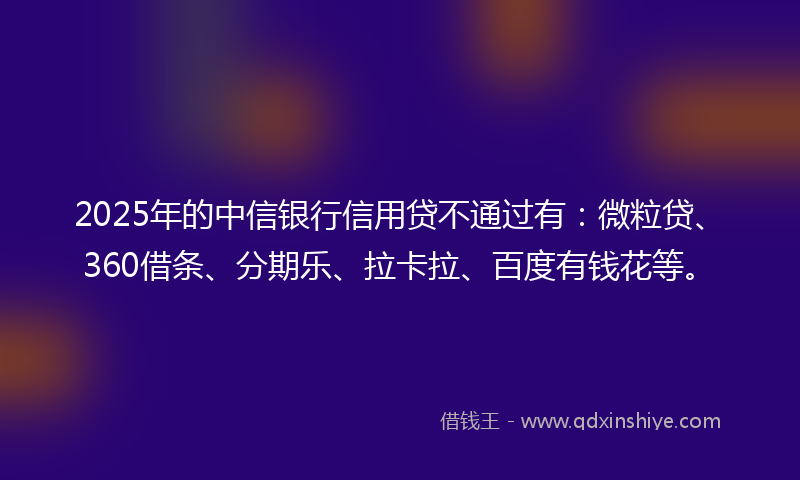 2025年的中信银行信用贷不通过有：微粒贷、360借条、分期乐、拉卡拉、百度有钱花等。