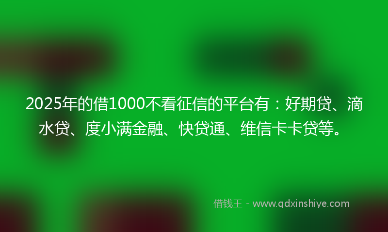 2025年的借1000不看征信的平台有：好期贷、滴水贷、度小满金融、快贷通、维信卡卡贷等。
