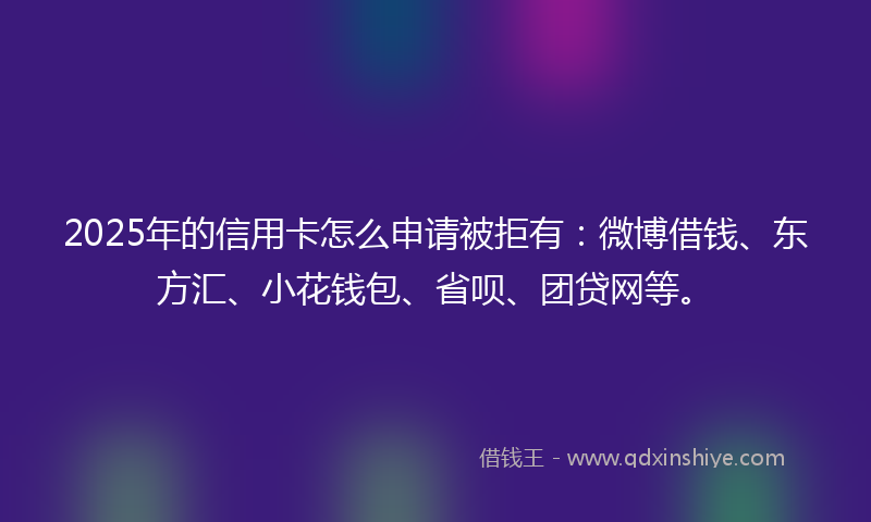 2025年的信用卡怎么申请被拒有：微博借钱、东方汇、小花钱包、省呗、团贷网等。
