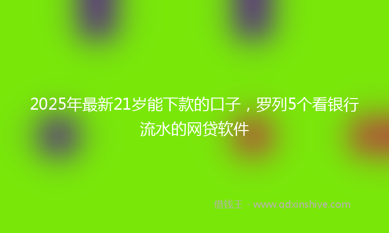 2025年最新21岁能下款的口子，罗列5个看银行流水的网贷软件