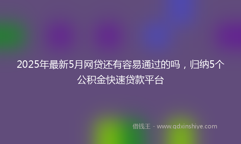 2025年最新5月网贷还有容易通过的吗，归纳5个公积金快速贷款平台