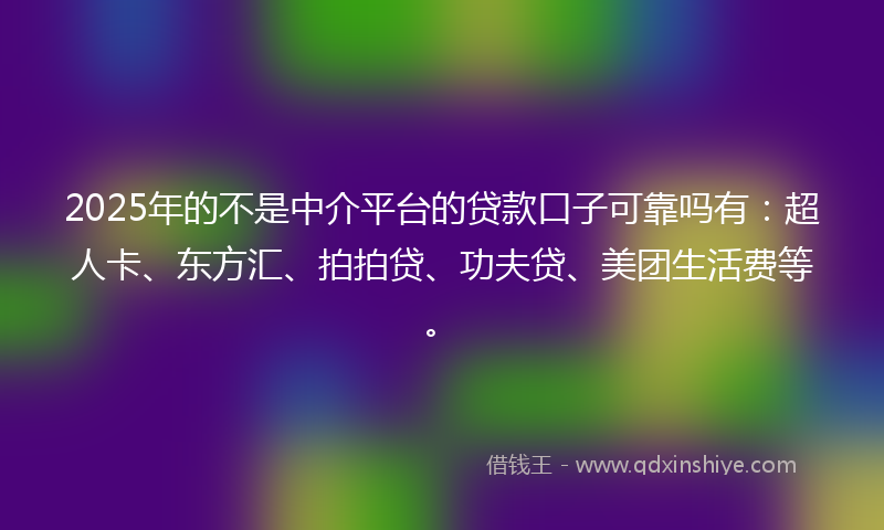 2025年的不是中介平台的贷款口子可靠吗有：超人卡、东方汇、拍拍贷、功夫贷、美团生活费等。