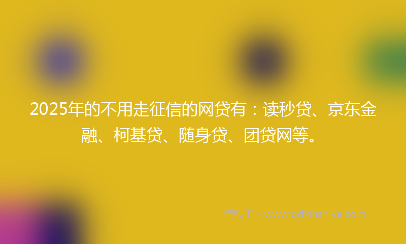 2025年的不用走征信的网贷有：读秒贷、京东金融、柯基贷、随身贷、团贷网等。