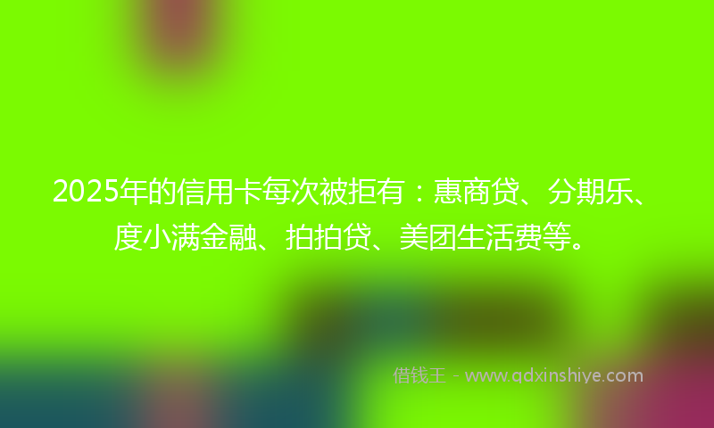 2025年的信用卡每次被拒有：惠商贷、分期乐、度小满金融、拍拍贷、美团生活费等。