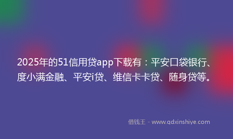 2025年的51信用贷app下载有：平安口袋银行、度小满金融、平安i贷、维信卡卡贷、随身贷等。