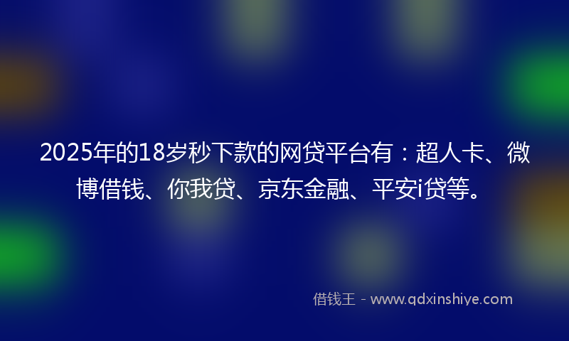 2025年的18岁秒下款的网贷平台有：超人卡、微博借钱、你我贷、京东金融、平安i贷等。