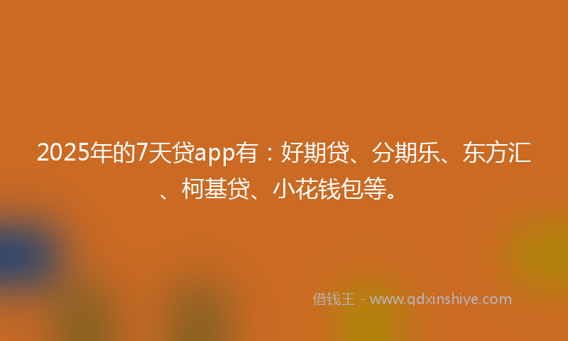 2025年的7天贷app有：好期贷、分期乐、东方汇、柯基贷、小花钱包等。