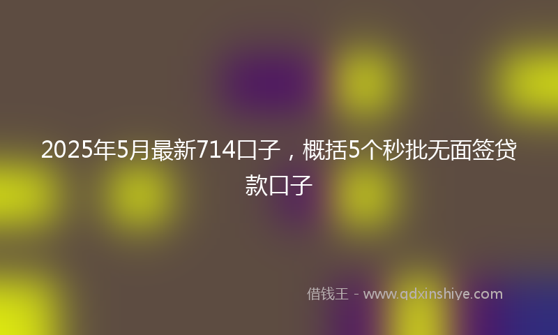 2025年5月最新714口子，概括5个秒批无面签贷款口子