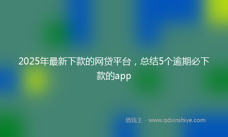 2025年最新下款的网贷平台，总结5个逾期必下款的app