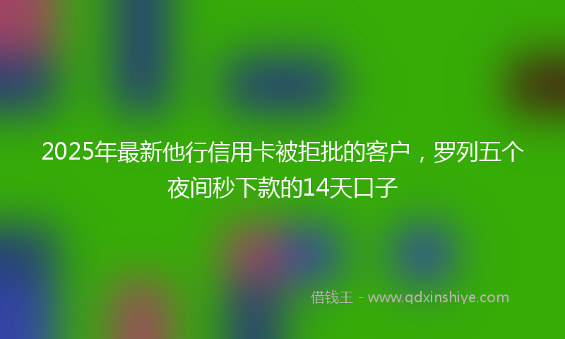 2025年最新他行信用卡被拒批的客户，罗列五个夜间秒下款的14天口子