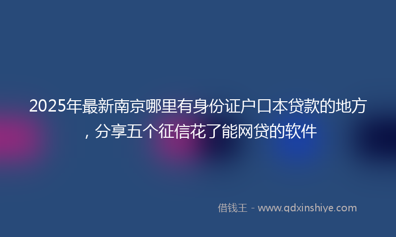 2025年最新南京哪里有身份证户口本贷款的地方，分享五个征信花了能网贷的软件