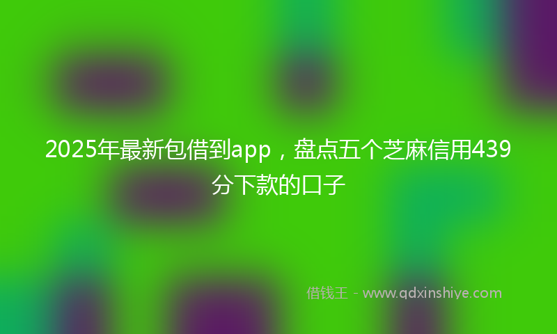 2025年最新包借到app，盘点五个芝麻信用439分下款的口子