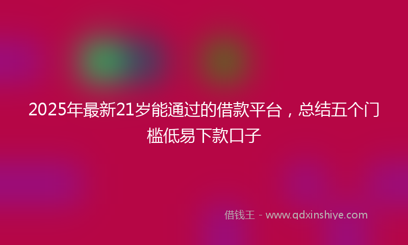 2025年最新21岁能通过的借款平台，总结五个门槛低易下款口子