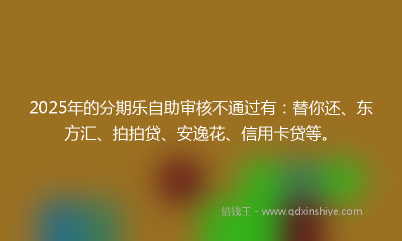 2025年的分期乐自助审核不通过有：替你还、东方汇、拍拍贷、安逸花、信用卡贷等。