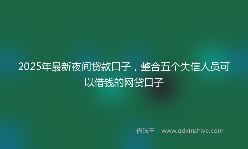 2025年最新夜间贷款口子，整合五个失信人员可以借钱的网贷口子